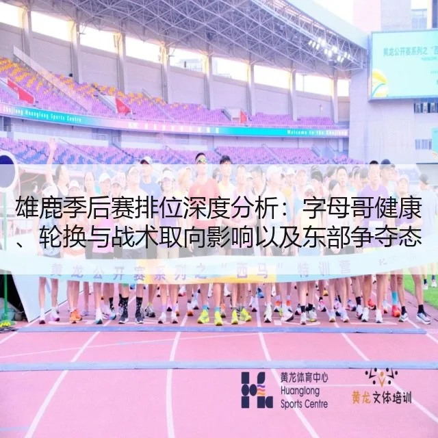 雄鹿季后赛排位深度分析:字母哥健康、轮换与战术取向影响以及东部争夺态势