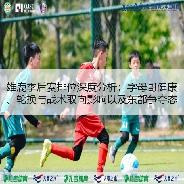 雄鹿季后赛排位深度分析：字母哥健康、轮换与战术取向影响以及东部争夺态势